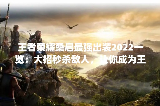 王者荣耀桑启最强出装2022一览：大招秒杀敌人，让你成为王者荣耀中的霸主！