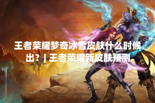 王者荣耀梦奇冰雪皮肤什么时候出？| 王者荣耀新皮肤预测