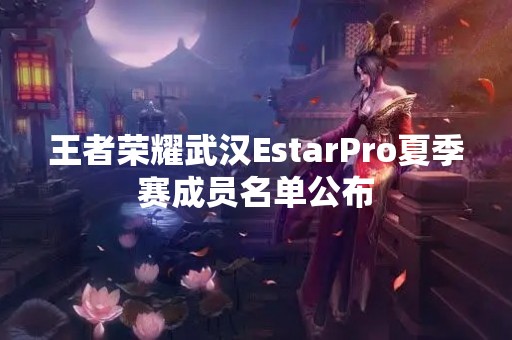 王者荣耀武汉EstarPro夏季赛成员名单公布