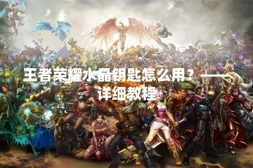 王者荣耀水晶钥匙怎么用？——详细教程