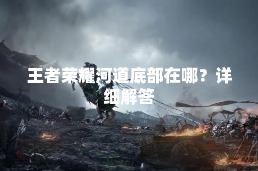 王者荣耀河道底部在哪？详细解答