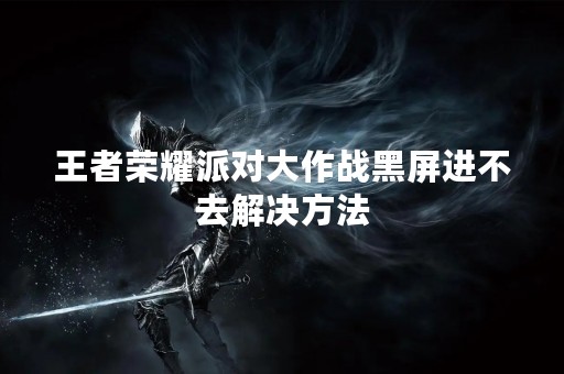 王者荣耀派对大作战黑屏进不去解决方法