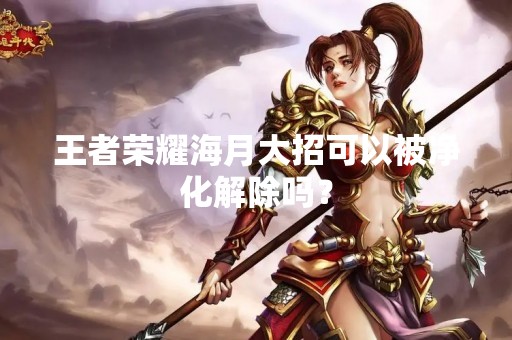 王者荣耀海月大招可以被净化解除吗？