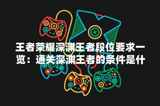 王者荣耀深渊王者段位要求一览：通关深渊王者的条件是什么？