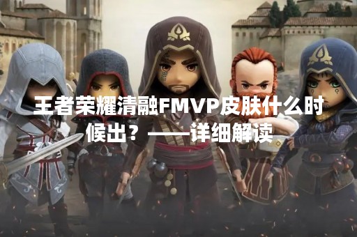 王者荣耀清融FMVP皮肤什么时候出？——详细解读
