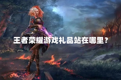 王者荣耀游戏礼品站在哪里？