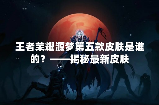 王者荣耀源梦第五款皮肤是谁的？——揭秘最新皮肤