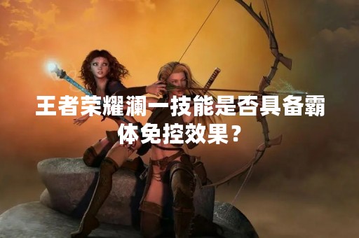 王者荣耀澜一技能是否具备霸体免控效果？