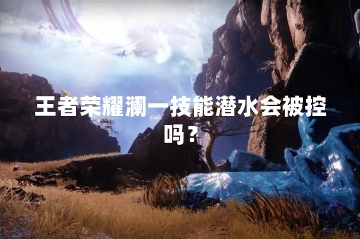 王者荣耀澜一技能潜水会被控吗？
