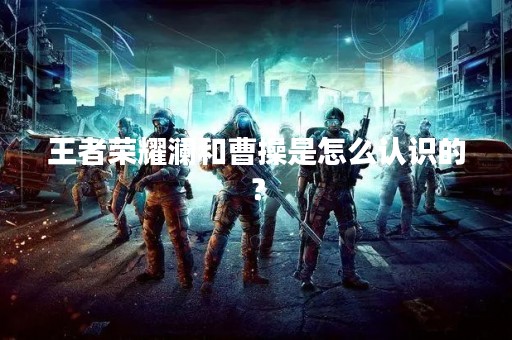 王者荣耀澜和曹操是怎么认识的？