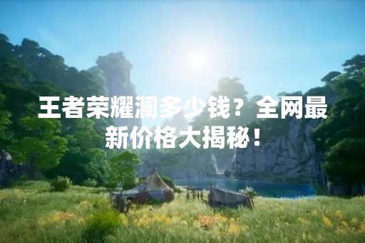 王者荣耀澜多少钱？全网最新价格大揭秘！
