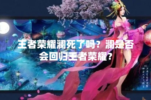 王者荣耀澜死了吗？澜是否会回归王者荣耀？