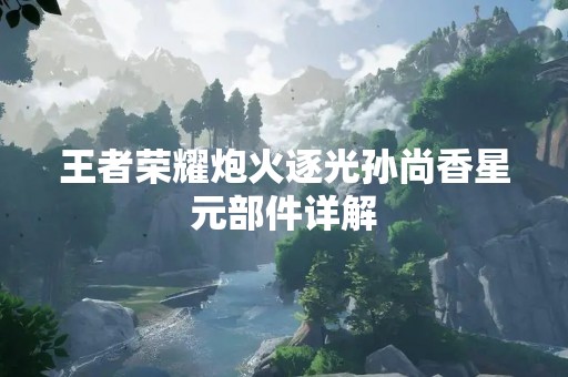 王者荣耀炮火逐光孙尚香星元部件详解