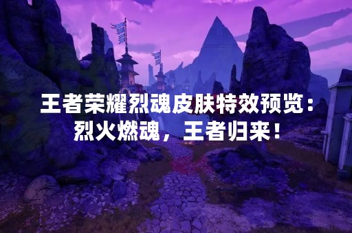 王者荣耀烈魂皮肤特效预览：烈火燃魂，王者归来！