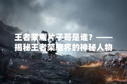 王者荣耀片子哥是谁？——揭秘王者荣耀界的神秘人物