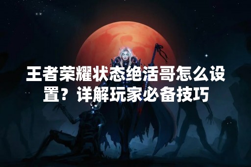 王者荣耀状态绝活哥怎么设置？详解玩家必备技巧