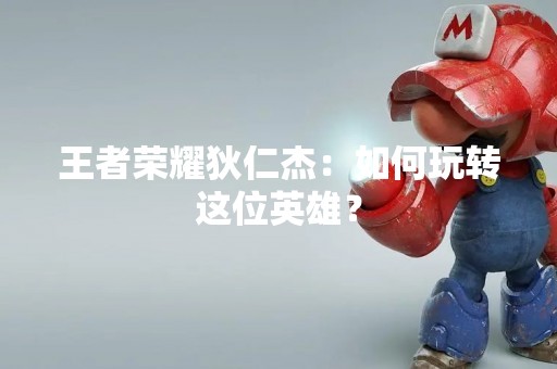 王者荣耀狄仁杰：如何玩转这位英雄？