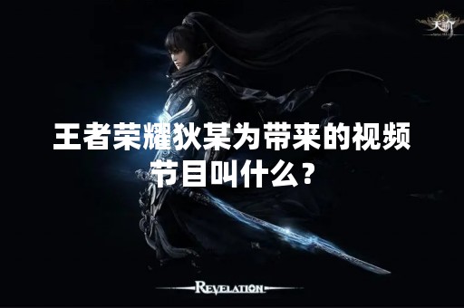 王者荣耀狄某为带来的视频节目叫什么？