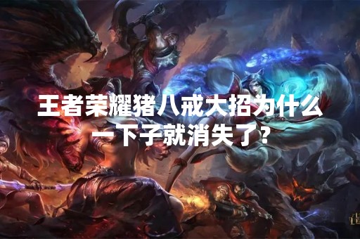 王者荣耀猪八戒大招为什么一下子就消失了？