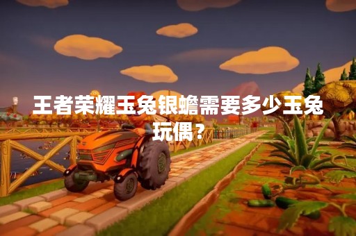 王者荣耀玉兔银蟾需要多少玉兔玩偶？