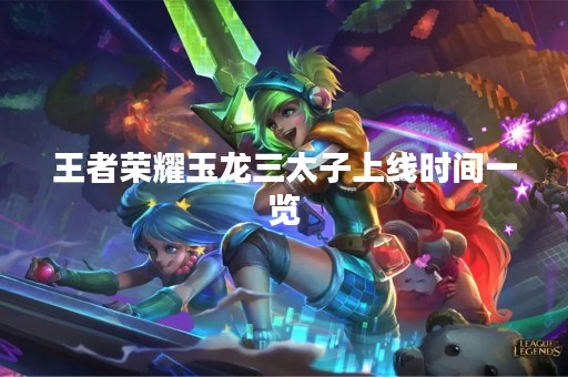 王者荣耀玉龙三太子上线时间一览