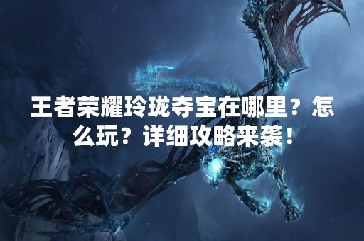 王者荣耀玲珑夺宝在哪里？怎么玩？详细攻略来袭！