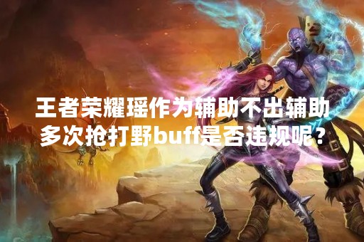 王者荣耀瑶作为辅助不出辅助多次抢打野buff是否违规呢？