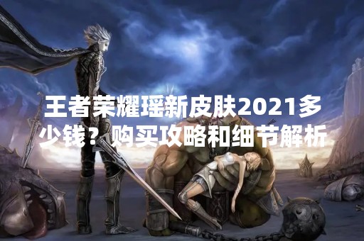 王者荣耀瑶新皮肤2021多少钱？购买攻略和细节解析