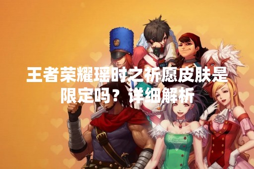 王者荣耀瑶时之祈愿皮肤是限定吗？详细解析