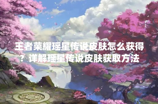 王者荣耀瑶星传说皮肤怎么获得？详解瑶星传说皮肤获取方法