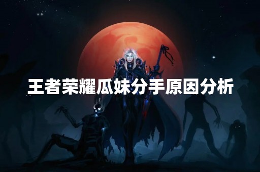 王者荣耀瓜妹分手原因分析