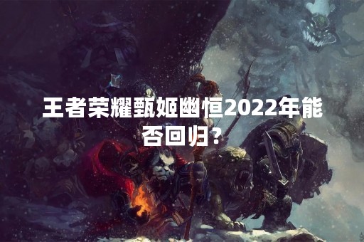 王者荣耀甄姬幽恒2022年能否回归？