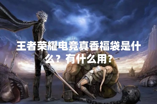 王者荣耀电竞真香福袋是什么？有什么用？