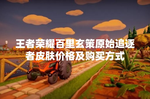 王者荣耀百里玄策原始追逐者皮肤价格及购买方式