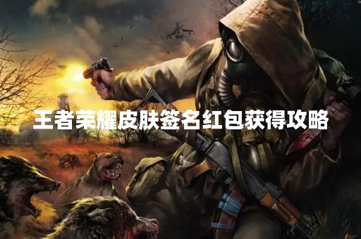 王者荣耀皮肤签名红包获得攻略