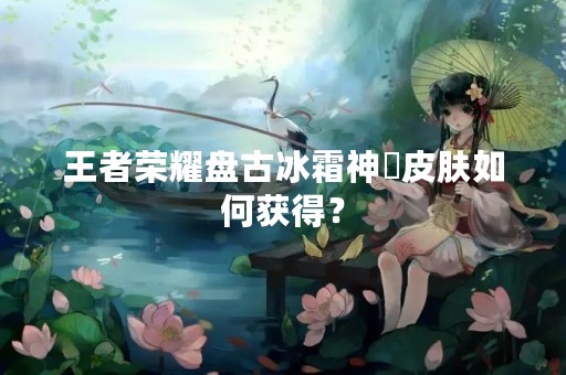 王者荣耀**冰霜神祇皮肤如何获得？