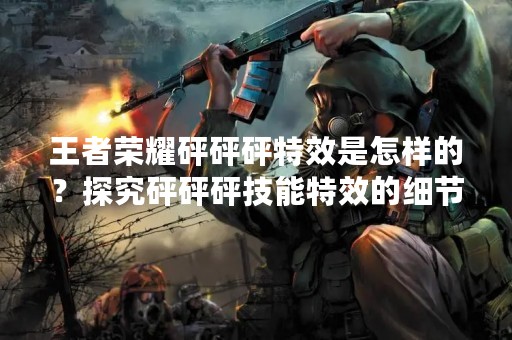 王者荣耀砰砰砰特效是怎样的？探究砰砰砰技能特效的细节和魅力