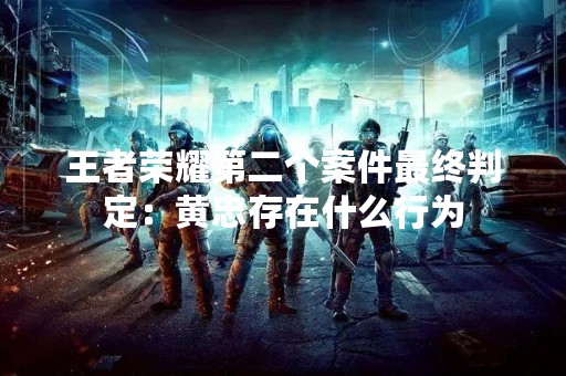 王者荣耀第二个案件最终判定：黄忠存在什么行为