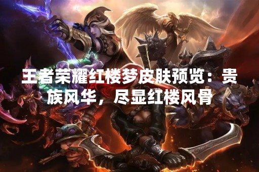 王者荣耀红楼梦皮肤预览：贵族风华，尽显红楼风骨