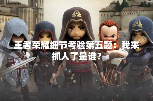 王者荣耀细节考验第五题：我来抓人了是谁？