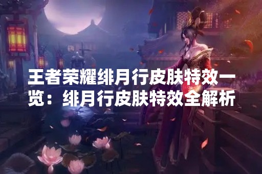 王者荣耀绯月行皮肤特效一览：绯月行皮肤特效全解析