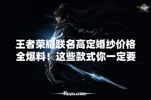 王者荣耀联名高定婚纱价格全爆料！这些款式你一定要看看