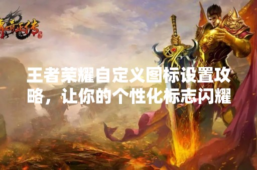 王者荣耀自定义图标设置攻略，让你的个性化标志闪耀战场
