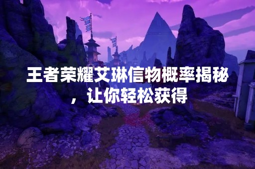 王者荣耀艾琳信物概率揭秘，让你轻松获得