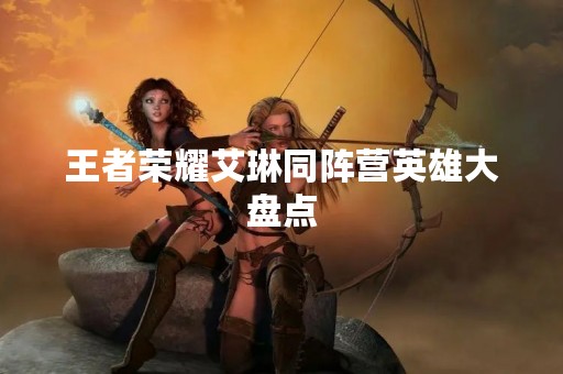 王者荣耀艾琳同阵营英雄大盘点