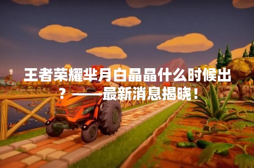 王者荣耀芈月白晶晶什么时候出？——最新消息揭晓！