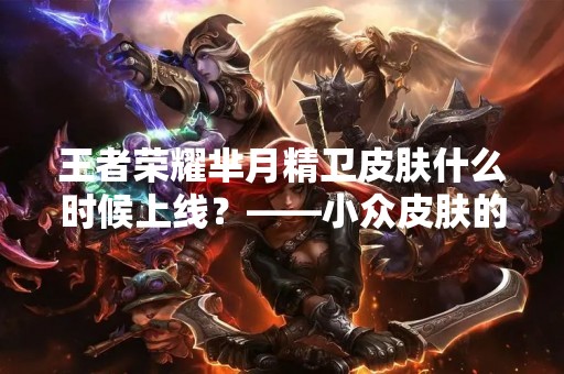 王者荣耀芈月精卫皮肤什么时候上线？——小众皮肤的期待与追逐