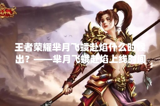 王者荣耀芈月飞蛾赴焰什么时候出？——芈月飞蛾赴焰上线时间及玩法详解