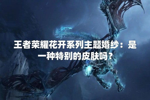 王者荣耀花开系列主题婚纱：是一种特别的皮肤吗？