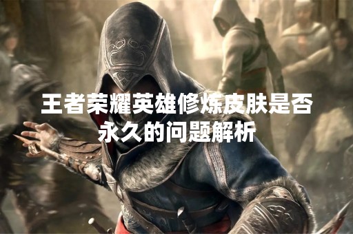 王者荣耀英雄修炼皮肤是否永久的问题解析